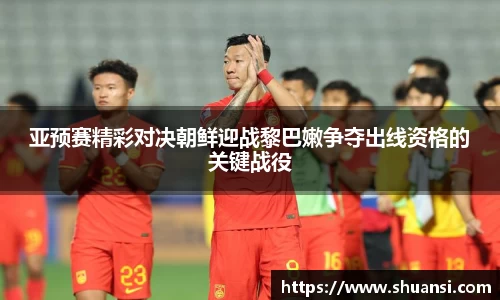 亚预赛精彩对决朝鲜迎战黎巴嫩争夺出线资格的关键战役