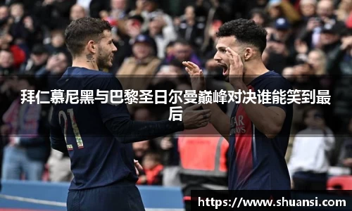 拜仁慕尼黑与巴黎圣日尔曼巅峰对决谁能笑到最后