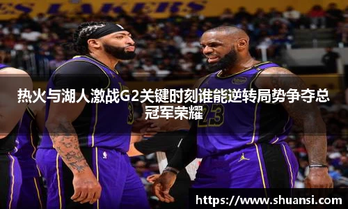 热火与湖人激战G2关键时刻谁能逆转局势争夺总冠军荣耀